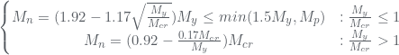 Rendered by QuickLaTeX.com \left\{\begin{matrix} M_{n}=(1.92-1.17\sqrt{\frac{M_{y}}{M_{cr}}})M_{y}\leq min(1.5M_{y},M_{p}) &:\frac{M_{y}}{M_{cr}}\leq 1 \\ M_{n}=(0.92-\frac{0.17M_{cr}}{M_{y}})M_{cr} &:\frac{M_{y}}{M_{cr}}> 1 \end{matrix}\right.